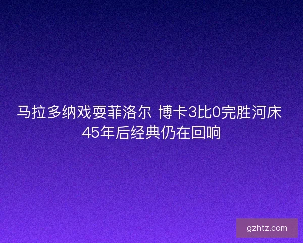 马拉多纳戏耍菲洛尔 博卡3比0完胜河床 45年后经典仍在回响