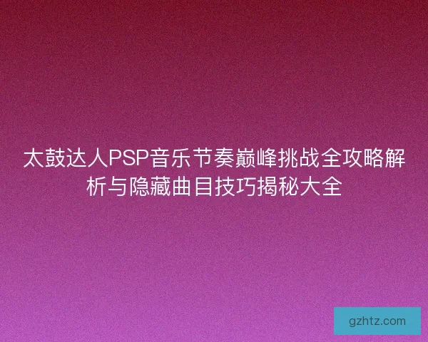 太鼓达人PSP音乐节奏巅峰挑战全攻略解析与隐藏曲目技巧揭秘大全