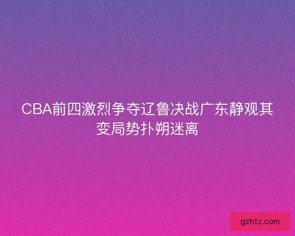 CBA前四激烈争夺辽鲁决战广东静观其变局势扑朔迷离