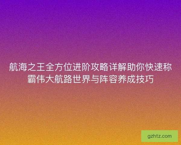 航海之王全方位进阶攻略详解助你快速称霸伟大航路世界与阵容养成技巧