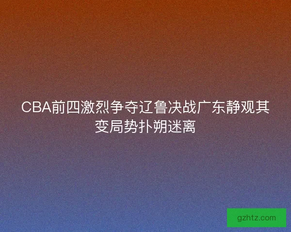 CBA前四激烈争夺辽鲁决战广东静观其变局势扑朔迷离