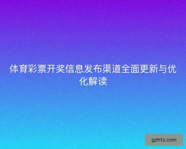 体育彩票开奖信息发布渠道全面更新与优化解读